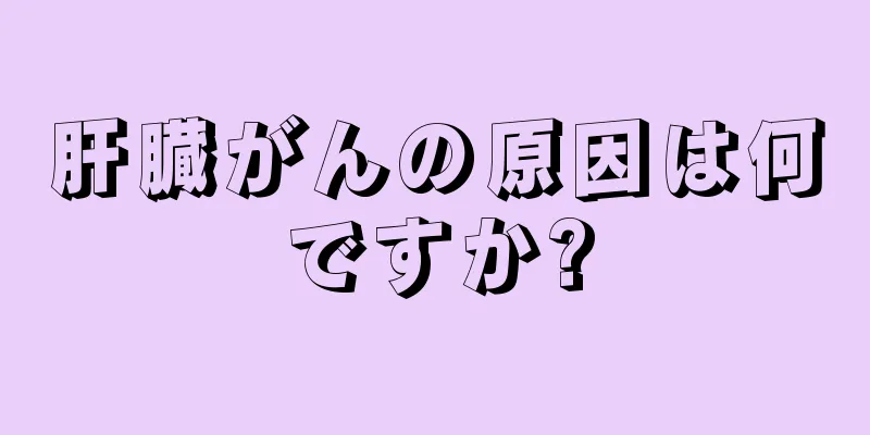 肝臓がんの原因は何ですか?