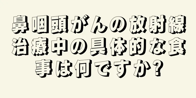 鼻咽頭がんの放射線治療中の具体的な食事は何ですか?
