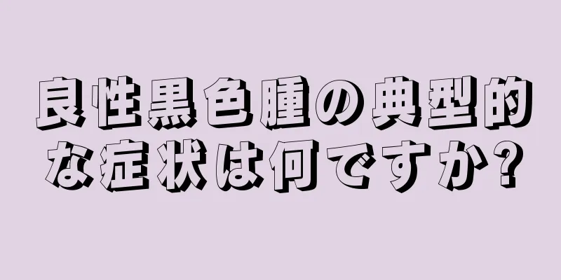 良性黒色腫の典型的な症状は何ですか?