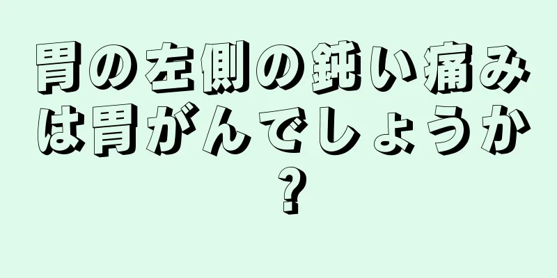 胃の左側の鈍い痛みは胃がんでしょうか？