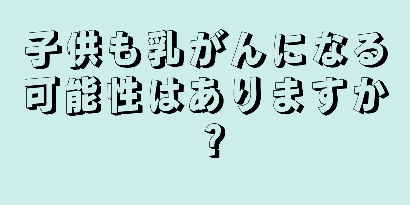 子供も乳がんになる可能性はありますか？