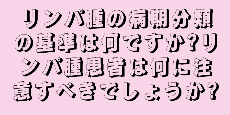 リンパ腫の病期分類の基準は何ですか?リンパ腫患者は何に注意すべきでしょうか?