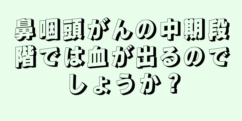 鼻咽頭がんの中期段階では血が出るのでしょうか？