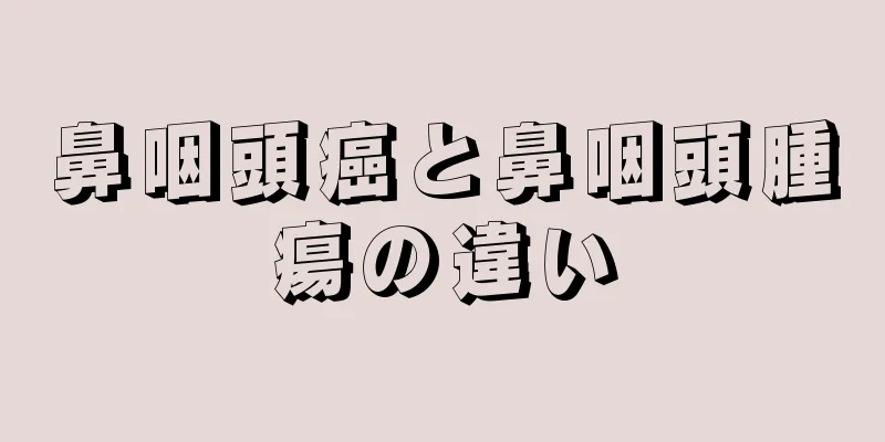 鼻咽頭癌と鼻咽頭腫瘍の違い