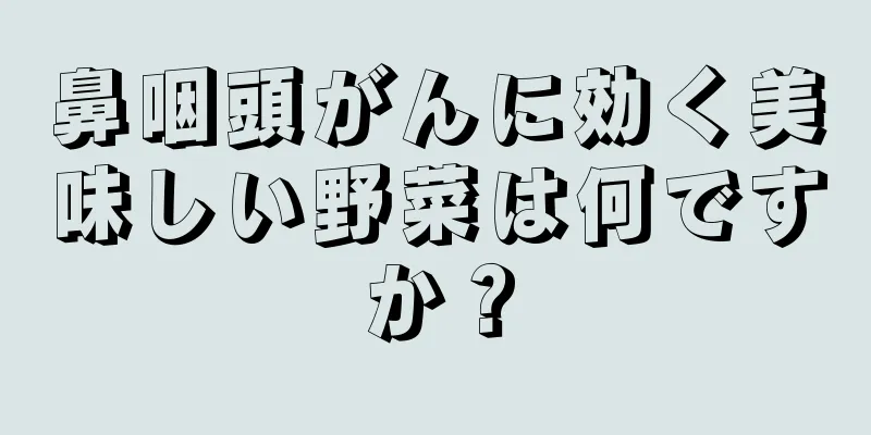 鼻咽頭がんに効く美味しい野菜は何ですか？