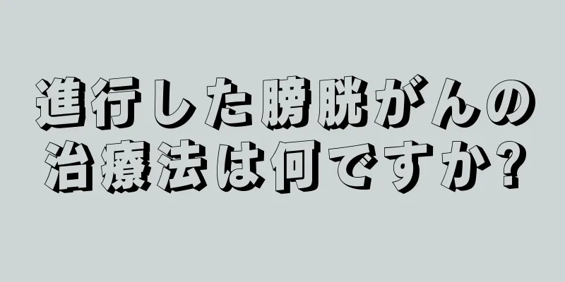 進行した膀胱がんの治療法は何ですか?
