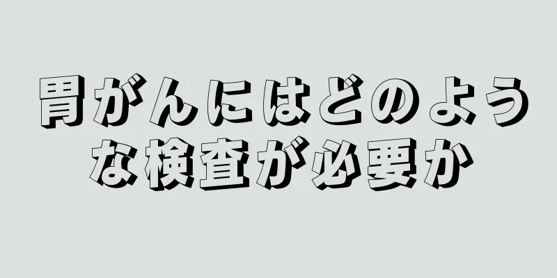 胃がんにはどのような検査が必要か
