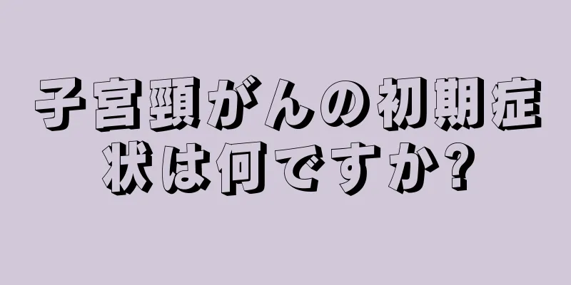 子宮頸がんの初期症状は何ですか?