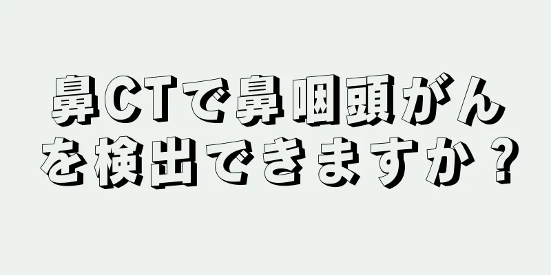 鼻CTで鼻咽頭がんを検出できますか？