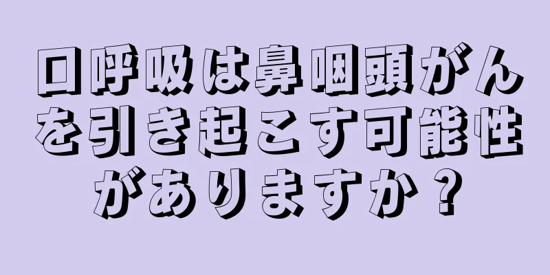 口呼吸は鼻咽頭がんを引き起こす可能性がありますか？