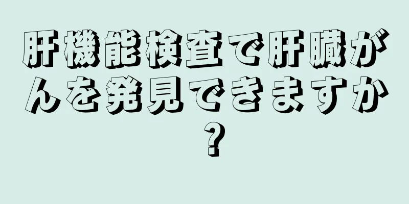 肝機能検査で肝臓がんを発見できますか？