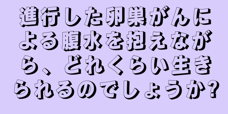 進行した卵巣がんによる腹水を抱えながら、どれくらい生きられるのでしょうか?