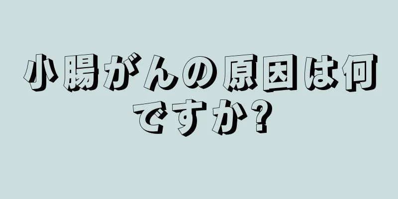 小腸がんの原因は何ですか?