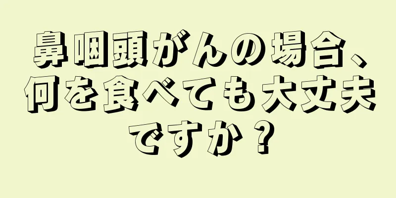 鼻咽頭がんの場合、何を食べても大丈夫ですか？