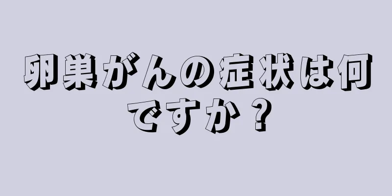 卵巣がんの症状は何ですか？