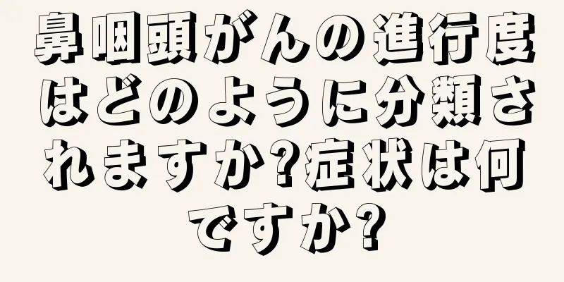 鼻咽頭がんの進行度はどのように分類されますか?症状は何ですか?