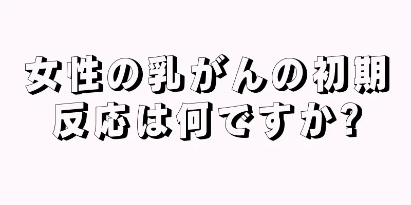 女性の乳がんの初期反応は何ですか?