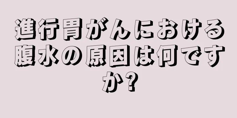 進行胃がんにおける腹水の原因は何ですか?