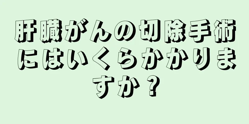 肝臓がんの切除手術にはいくらかかりますか？