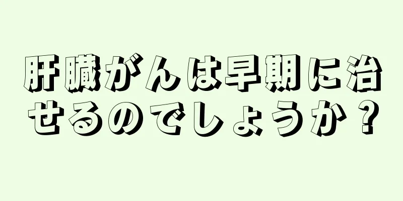 肝臓がんは早期に治せるのでしょうか？