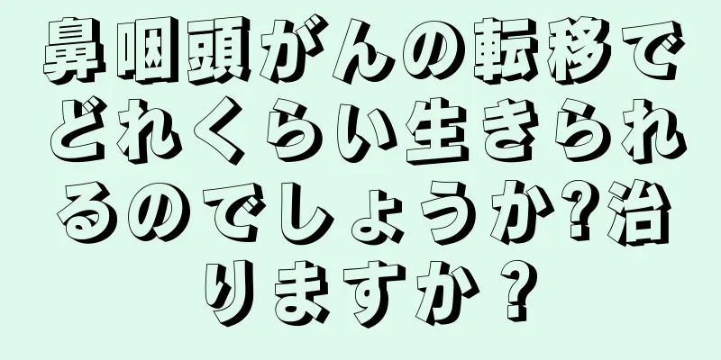 鼻咽頭がんの転移でどれくらい生きられるのでしょうか?治りますか？