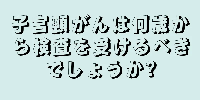 子宮頸がんは何歳から検査を受けるべきでしょうか?