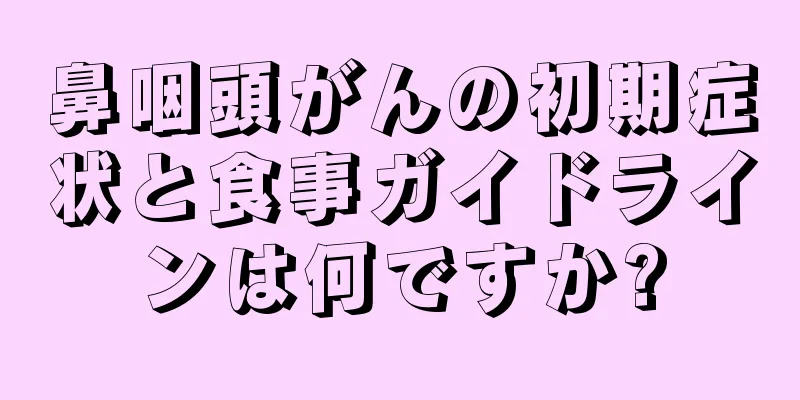 鼻咽頭がんの初期症状と食事ガイドラインは何ですか?