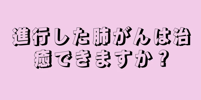 進行した肺がんは治癒できますか？