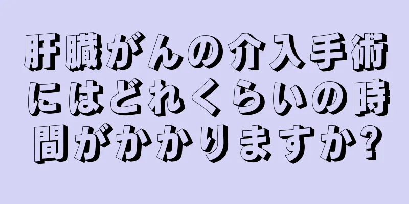 肝臓がんの介入手術にはどれくらいの時間がかかりますか?