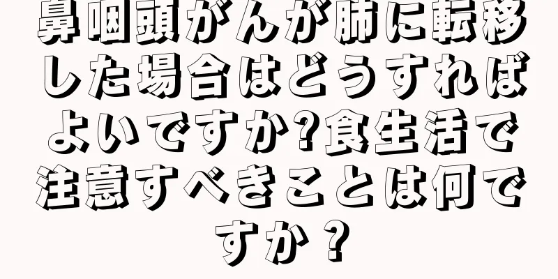 鼻咽頭がんが肺に転移した場合はどうすればよいですか?食生活で注意すべきことは何ですか？