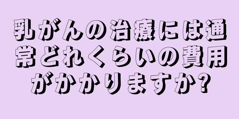 乳がんの治療には通常どれくらいの費用がかかりますか?