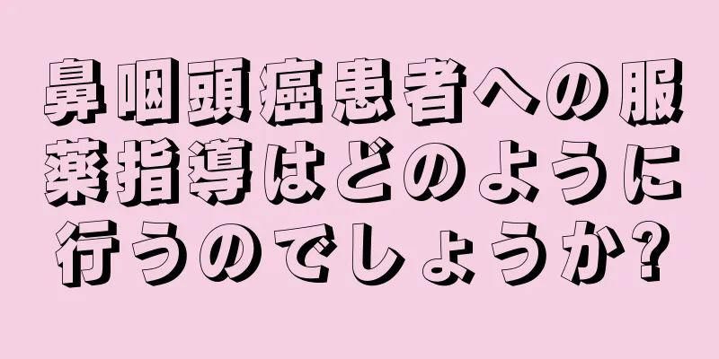 鼻咽頭癌患者への服薬指導はどのように行うのでしょうか?