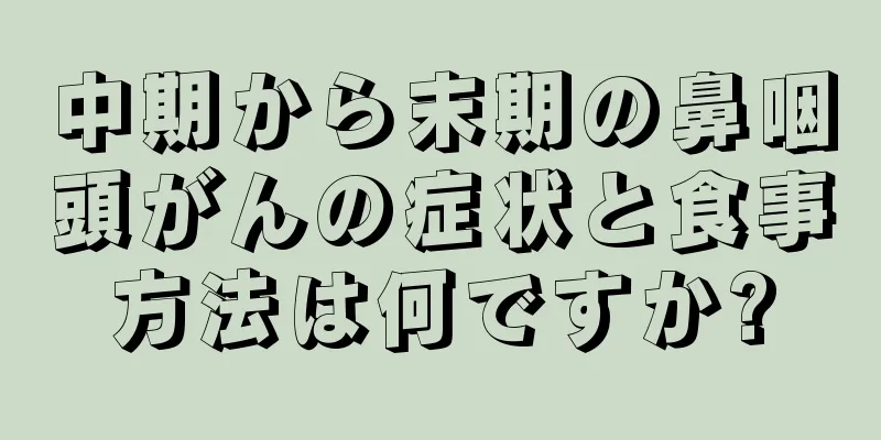 中期から末期の鼻咽頭がんの症状と食事方法は何ですか?