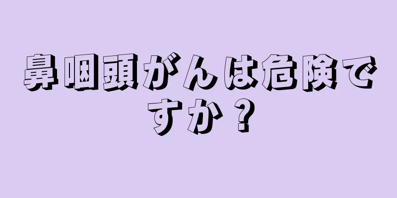 鼻咽頭がんは危険ですか？