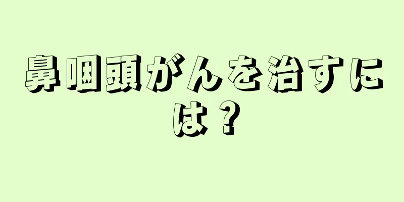 鼻咽頭がんを治すには？