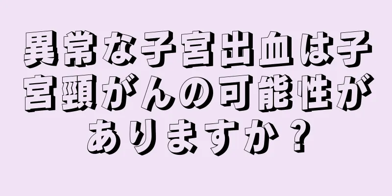 異常な子宮出血は子宮頸がんの可能性がありますか？