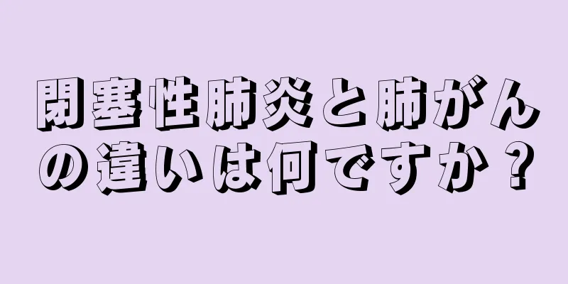 閉塞性肺炎と肺がんの違いは何ですか？