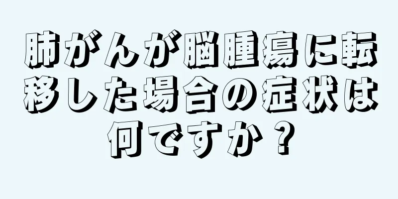 肺がんが脳腫瘍に転移した場合の症状は何ですか？