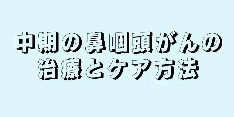 中期の鼻咽頭がんの治療とケア方法