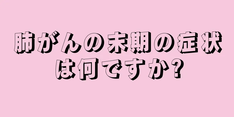 肺がんの末期の症状は何ですか?