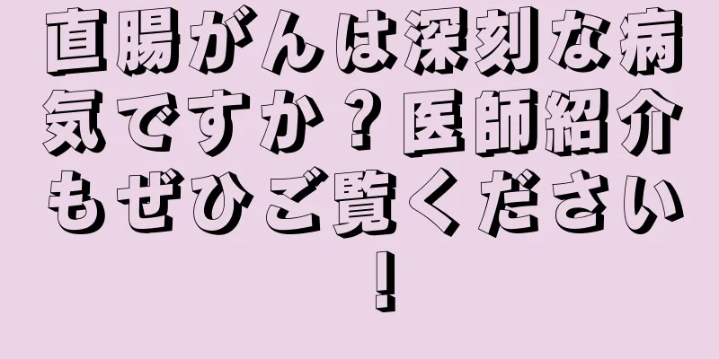 直腸がんは深刻な病気ですか？医師紹介もぜひご覧ください！