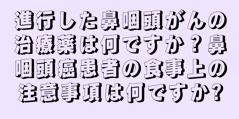 進行した鼻咽頭がんの治療薬は何ですか？鼻咽頭癌患者の食事上の注意事項は何ですか?