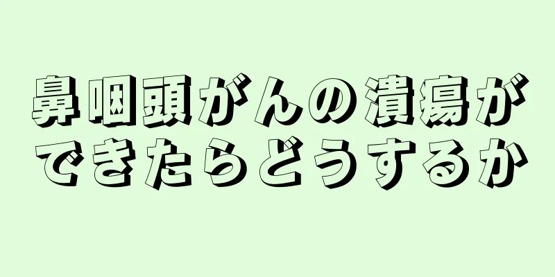 鼻咽頭がんの潰瘍ができたらどうするか