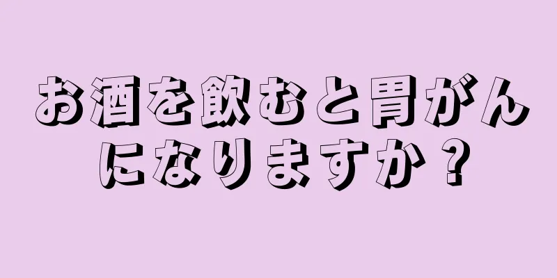 お酒を飲むと胃がんになりますか？