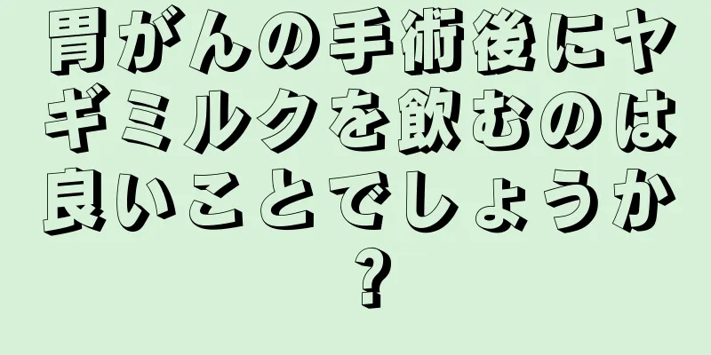 胃がんの手術後にヤギミルクを飲むのは良いことでしょうか？