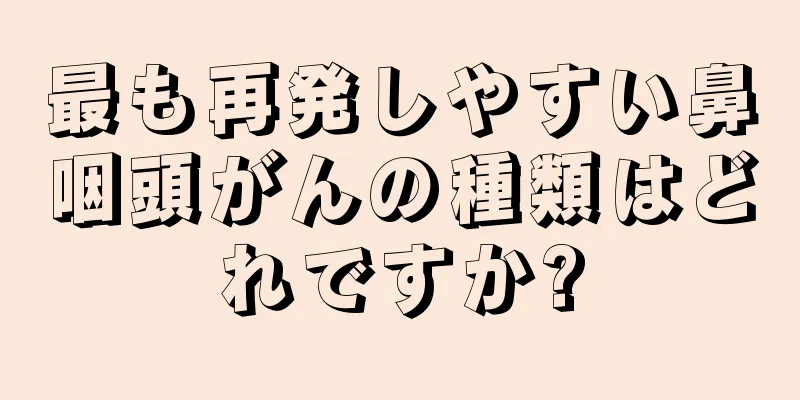 最も再発しやすい鼻咽頭がんの種類はどれですか?