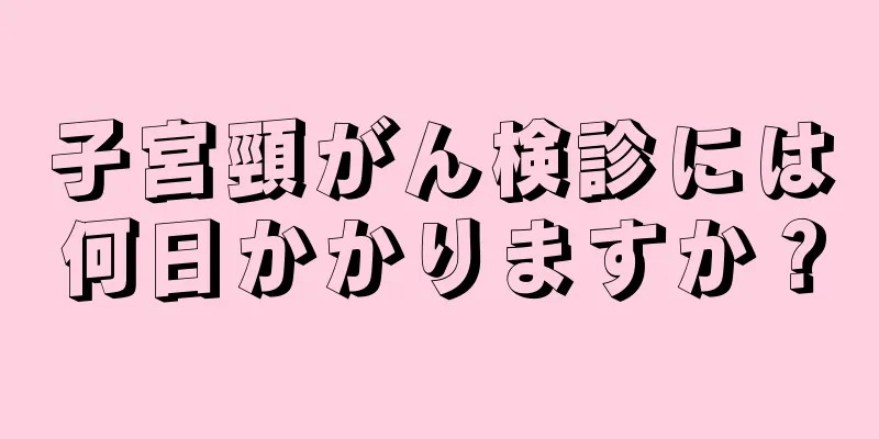 子宮頸がん検診には何日かかりますか？