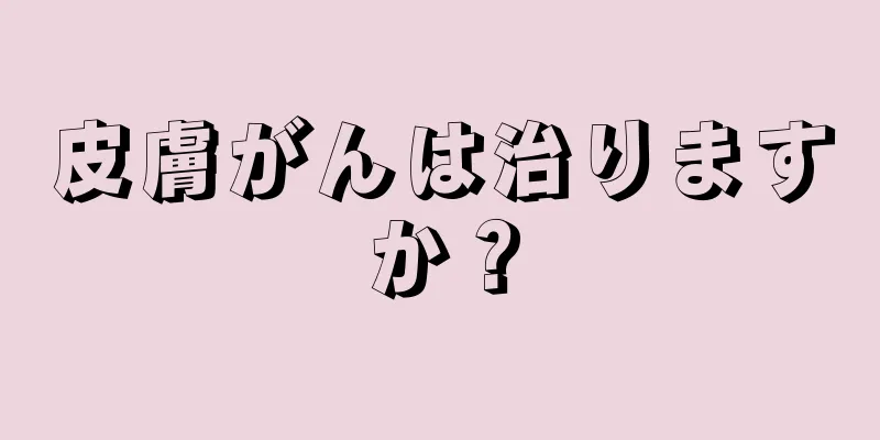 皮膚がんは治りますか？