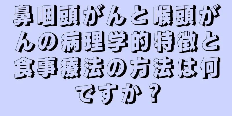 鼻咽頭がんと喉頭がんの病理学的特徴と食事療法の方法は何ですか？
