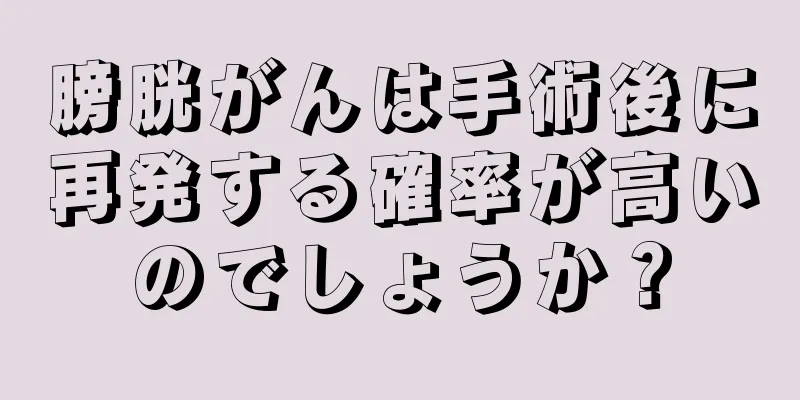 膀胱がんは手術後に再発する確率が高いのでしょうか？
